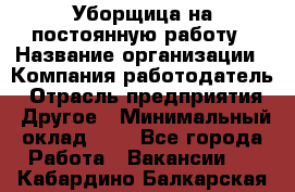 Уборщица на постоянную работу › Название организации ­ Компания-работодатель › Отрасль предприятия ­ Другое › Минимальный оклад ­ 1 - Все города Работа » Вакансии   . Кабардино-Балкарская респ.